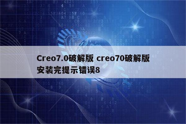 Creo7.0破解版 creo70破解版安装完提示错误8