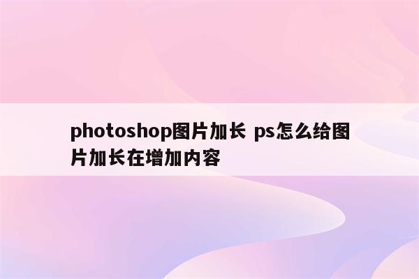 photoshop图片加长 ps怎么给图片加长在增加内容