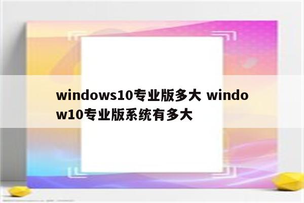 windows10专业版多大 window10专业版系统有多大