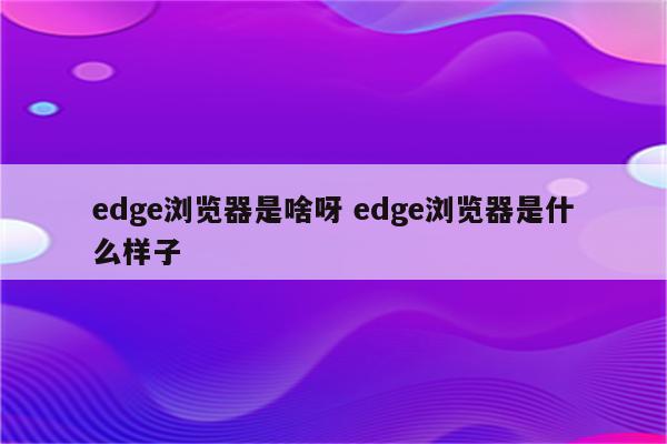 edge浏览器是啥呀 edge浏览器是什么样子