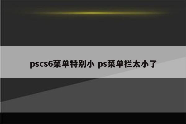 pscs6菜单特别小 ps菜单栏太小了