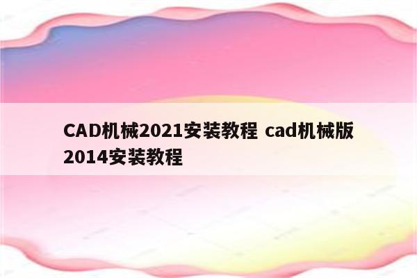 CAD机械2021安装教程 cad机械版2014安装教程