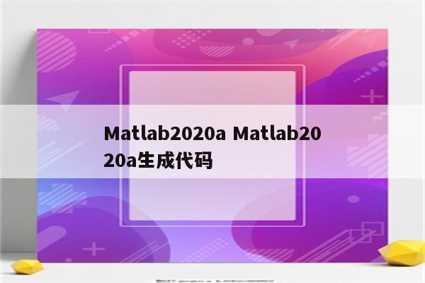 Matlab2020a Matlab2020a生成代码