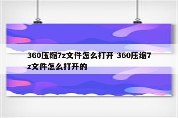 360压缩7z文件怎么打开 360压缩7z文件怎么打开的