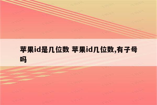 苹果id是几位数 苹果id几位数,有子母吗