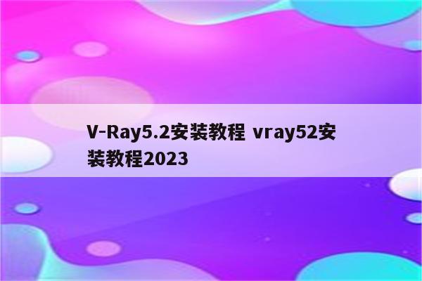 V-Ray5.2安装教程 vray52安装教程2023