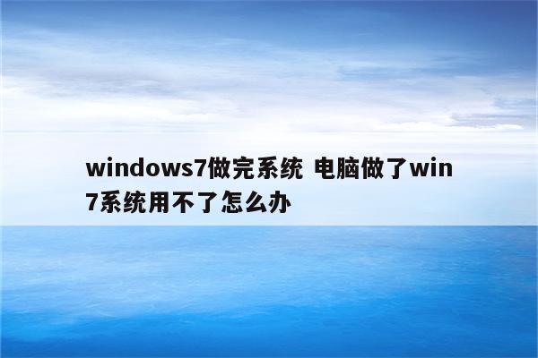 windows7做完系统 电脑做了win7系统用不了怎么办