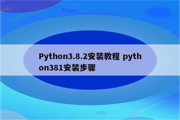 Python3.8.2安装教程 python381安装步骤