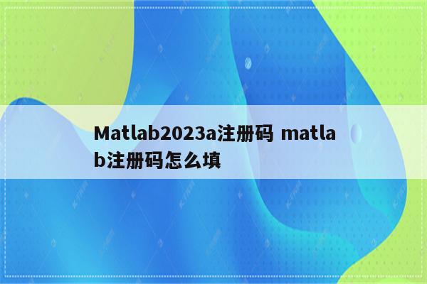 Matlab2023a注册码 matlab注册码怎么填