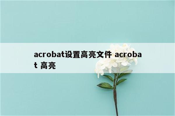 acrobat设置高亮文件 acrobat 高亮