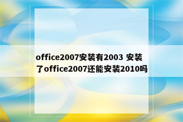 office2007安装有2003 安装了office2007还能安装2010吗