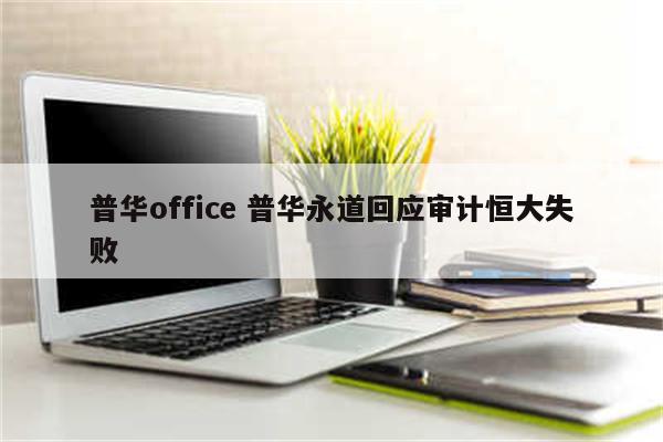 普华office 普华永道回应审计恒大失败