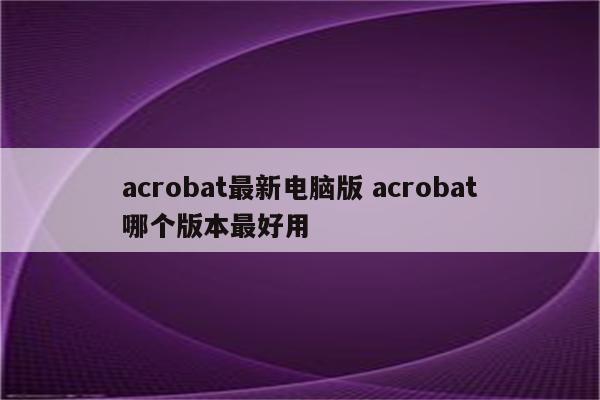 acrobat最新电脑版 acrobat哪个版本最好用