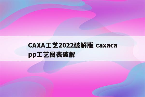 CAXA工艺2022破解版 caxacapp工艺图表破解