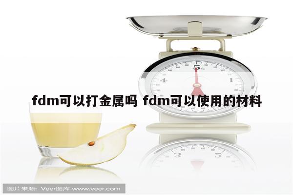 fdm可以打金属吗 fdm可以使用的材料