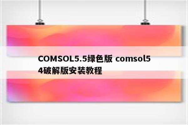 COMSOL5.5绿色版 comsol54破解版安装教程