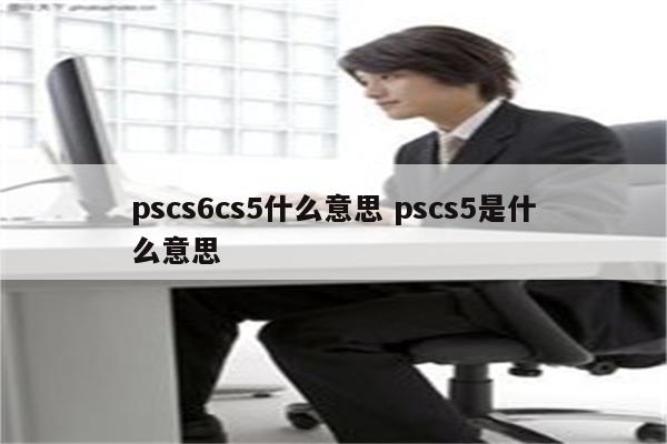 pscs6cs5什么意思 pscs5是什么意思