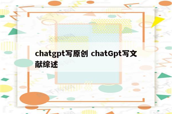 chatgpt写原创 chatGpt写文献综述