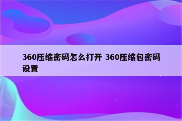 360压缩密码怎么打开 360压缩包密码设置