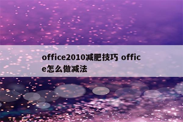 office2010减肥技巧 office怎么做减法