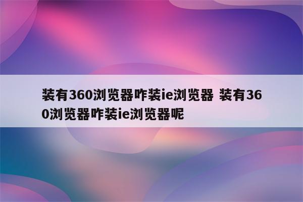 装有360浏览器咋装ie浏览器 装有360浏览器咋装ie浏览器呢