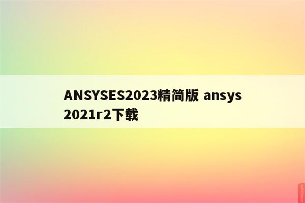 ANSYSES2023精简版 ansys2021r2下载