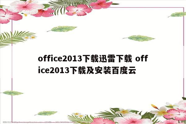 office2013下载迅雷下载 office2013下载及安装百度云