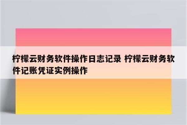 柠檬云财务软件操作日志记录 柠檬云财务软件记账凭证实例操作