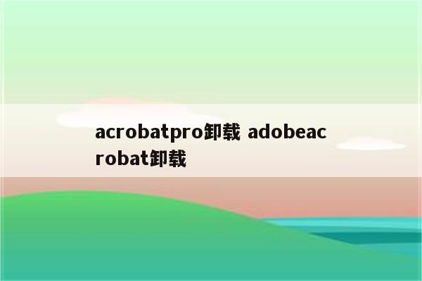 acrobatpro卸载 adobeacrobat卸载