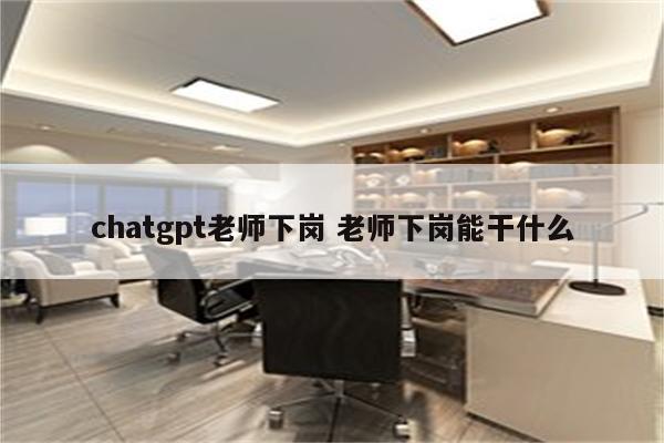 chatgpt老师下岗 老师下岗能干什么