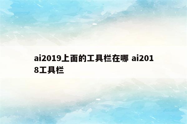 ai2019上面的工具栏在哪 ai2018工具栏