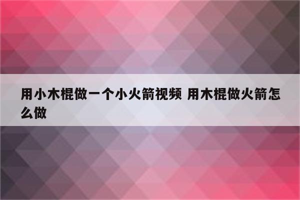 用小木棍做一个小火箭视频 用木棍做火箭怎么做