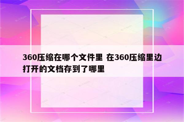 360压缩在哪个文件里 在360压缩里边打开的文档存到了哪里