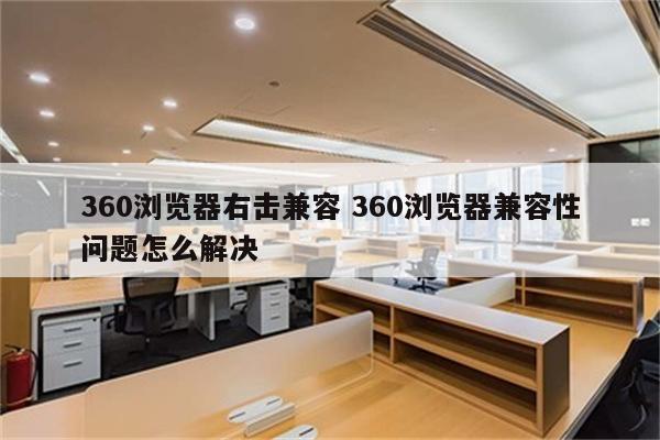 360浏览器右击兼容 360浏览器兼容性问题怎么解决