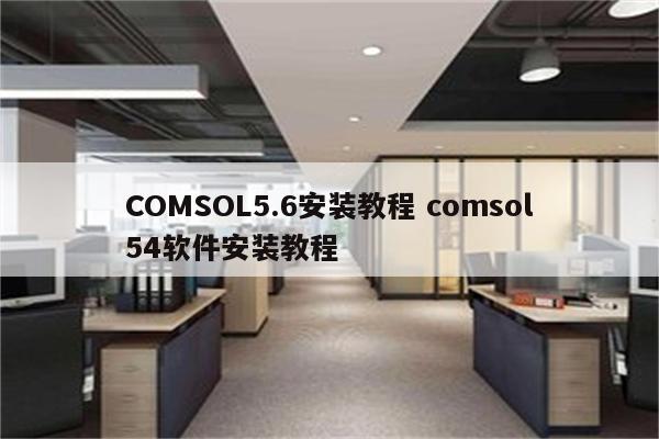 COMSOL5.6安装教程 comsol54软件安装教程