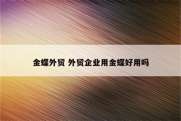 金蝶外贸 外贸企业用金蝶好用吗