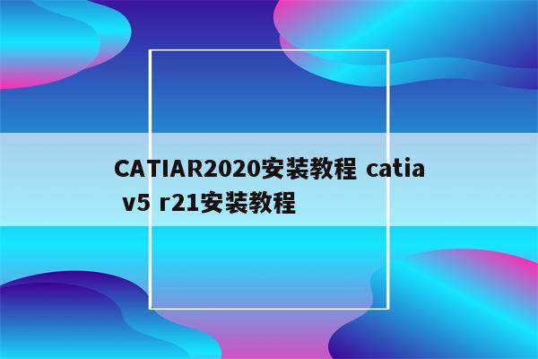 CATIAR2020安装教程 catia v5 r21安装教程