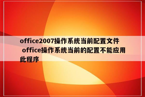 office2007操作系统当前配置文件 office操作系统当前的配置不能应用此程序