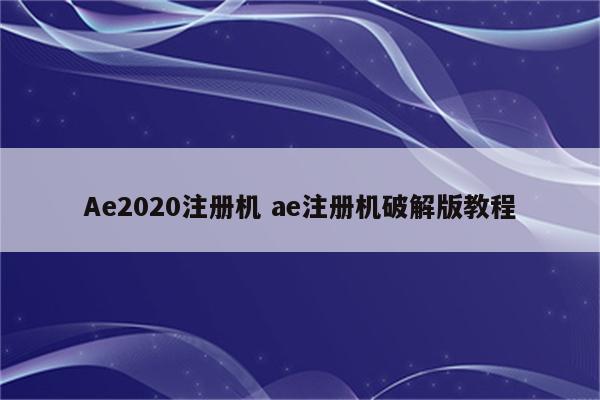 Ae2020注册机 ae注册机破解版教程