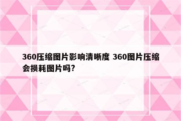 360压缩图片影响清晰度 360图片压缩会损耗图片吗?