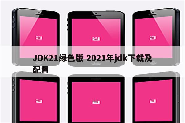 JDK21绿色版 2021年jdk下载及配置