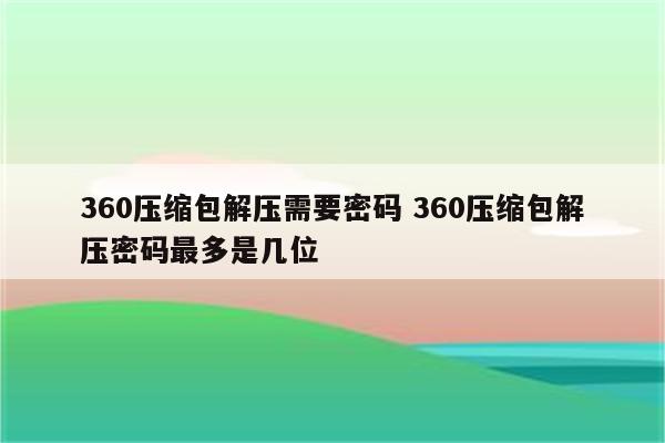 360压缩包解压需要密码 360压缩包解压密码最多是几位