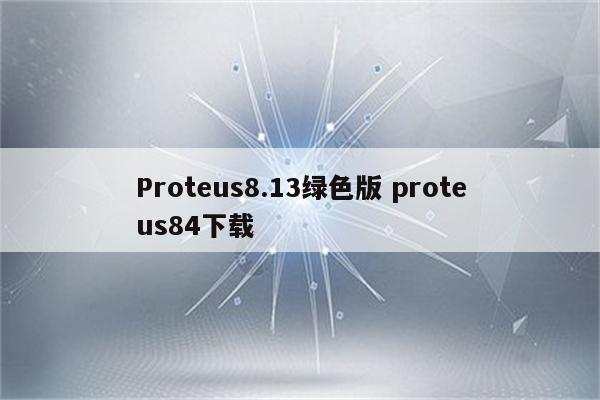 Proteus8.13绿色版 proteus84下载