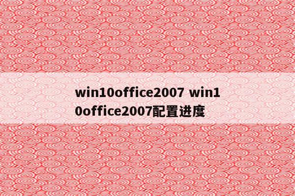 win10office2007 win10office2007配置进度