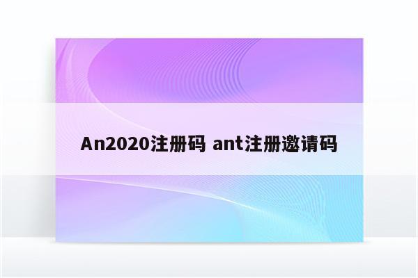 An2020注册码 ant注册邀请码