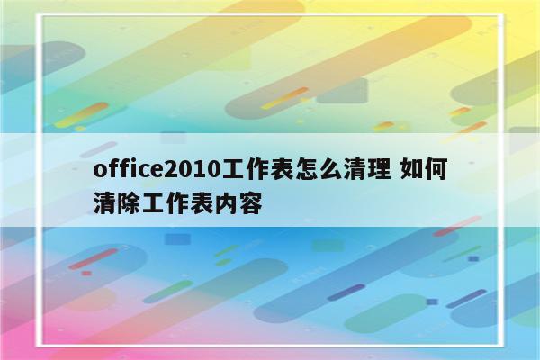 office2010工作表怎么清理 如何清除工作表内容