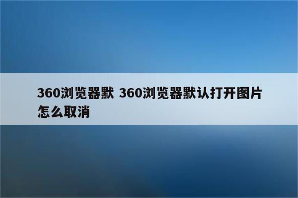 360浏览器默 360浏览器默认打开图片怎么取消