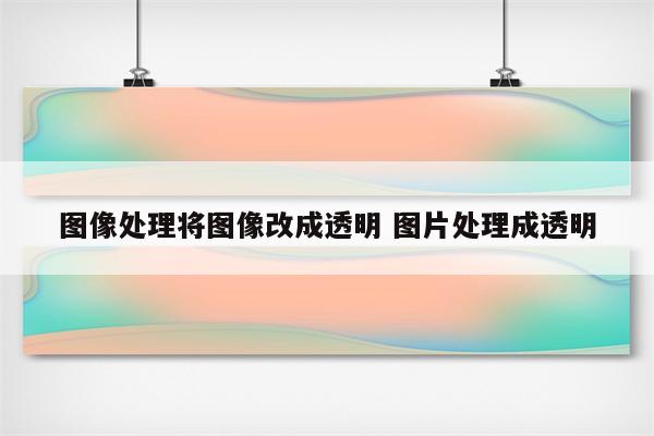 图像处理将图像改成透明 图片处理成透明