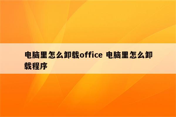 电脑里怎么卸载office 电脑里怎么卸载程序