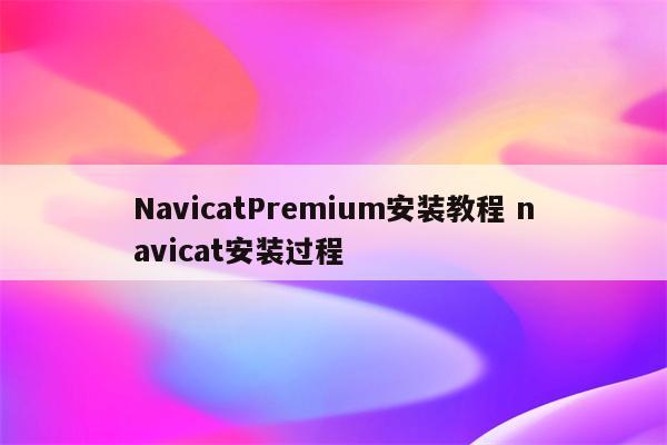 NavicatPremium安装教程 navicat安装过程